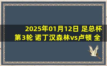 2025年01月12日 足总杯第3轮 诺丁汉森林vs卢顿 全场录像